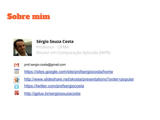 Sobre mim
Sérgio Souza Costa
Professor - UFMA
Doutor em Computação Aplicada (INPE)
prof.sergio.costa@gmail.com
https://sites.google.com/site/profsergiocosta/home
https://twitter.com/profsergiocosta
http://gplus.to/sergiosouzacosta
http://www.slideshare.net/skosta/presentations?order=popular
 
