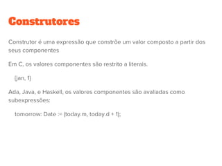 Construtores - Java
Classes:
class Date {
public int m, d;
public Date (int m, int d) {
this.m = m; this.d = d;}
…
}
Objeto:
Date today = new Date(12, 25);
Date tomorrow =
new Date(today.m, today.d+1)
 