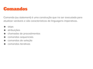 Roteiro
Comandos
skips, atribuições, chamadas de procedimentos ...
Expressões
literais, construtores, chamadas de funções
 