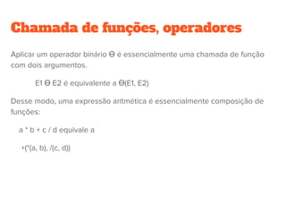 Ordem de Avaliação
O valor de uma expressão depende em parte da ordem de avaliação
dos operadores.
Exemplo:
a + b * c
Avaliar esta expressão da esquerda para a direita e da direita para a
esquerda pode gerar resultados diferentes
As LPs devem definir uma ordem de precedência entre os operadores
Isto é feito através de regras de precedência de operadores
 