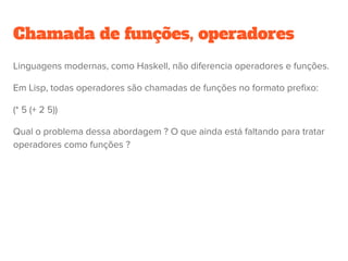 Ordem de Avaliação - Precedência
Nas linguagens , a ordem de precedência normalmente é a mesma (baseada
na matemática)
Ruby C Ada
Mais alta ** ++ e --
posfixados
**, abs
+ e – unários ++ e –
préfixados, + e –
unários
*, /, mod, rem
*, / e % *, / e %
Mais baixa + e – binários + e – binários
 