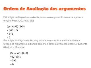 Expressões condicionais
Uma expressão condicional escolhe uma das suas subexpressões para ser
avaliada, dependendo de uma condição.
Uma if-expression a escolha é entre duas
Uma case-expression a escolha é entre várias.
São mais comuns em linguagens funcionais.
 