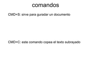comandos
CMD+S: sirve para guradar un documento
CMD+C: este comando copea el texto subrayado
 