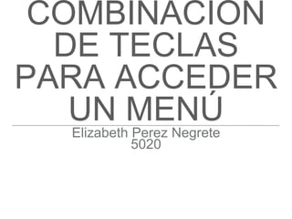 COMBINACIÓN
DE TECLAS
PARA ACCEDER
UN MENÚ
Elizabeth Perez Negrete
5020
 