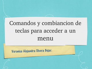 Veronica Alejandra Olvera Bejar.
Comandos y combiancion de 
teclas para acceder a un 
menu
 