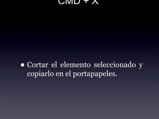 CMD + X
• Cortar el elemento seleccionado y
copiarlo en el portapapeles.
 