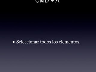 CMD + A
• Seleccionar todos los elementos.
 