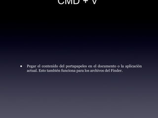 CMD + V
• Pegar el contenido del portapapeles en el documento o la aplicación
actual. Esto también funciona para los archivos del Finder.
 