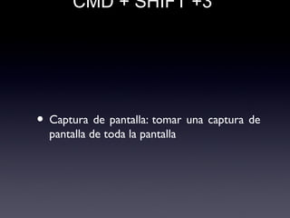 CMD + SHIFT +3
• Captura de pantalla: tomar una captura de
pantalla de toda la pantalla
 