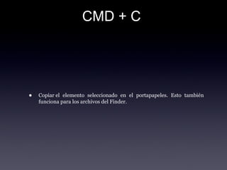 CMD + C
• Copiar el  elemento  seleccionado  en  el  portapapeles.  Esto  también 
funciona para los archivos del Finder.
 