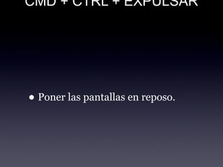 CMD + CTRL + EXPULSAR
• Poner las pantallas en reposo.
 