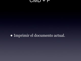 CMD + P
• Imprimir el documento actual.
 
