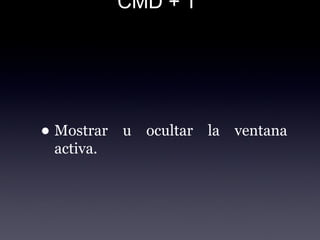 CMD + T
• Mostrar u ocultar la ventana
activa.
 