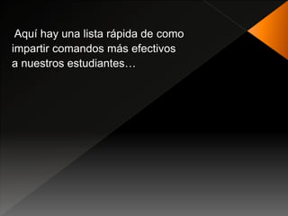 Aquí hay una lista rápida de como
impartir comandos más efectivos
a nuestros estudiantes…
 