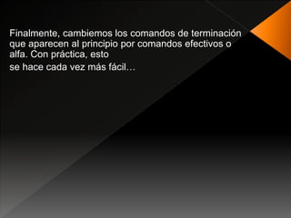Finalmente, cambiemos los comandos de terminación
que aparecen al principio por comandos efectivos o
alfa. Con práctica, esto
se hace cada vez más fácil…
 