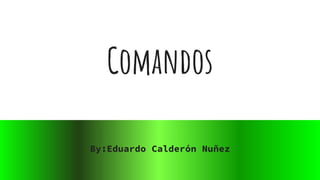 Comandos
By:Eduardo Calderón Nuñez
 