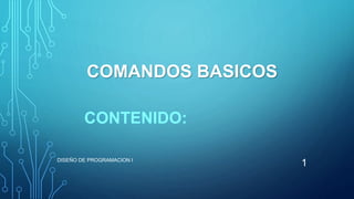 COMANDOS BASICOS
CONTENIDO:
DISEÑO DE PROGRAMACION I
1
 