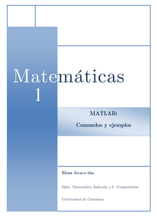 Matemáticas
 1
 1                  MATLAB:
            Comandos y ejemplos




    Elena Álvarez Sáiz


    Dpto. Matemática Aplicada y C. Computación


    Universidad de Cantabria
 