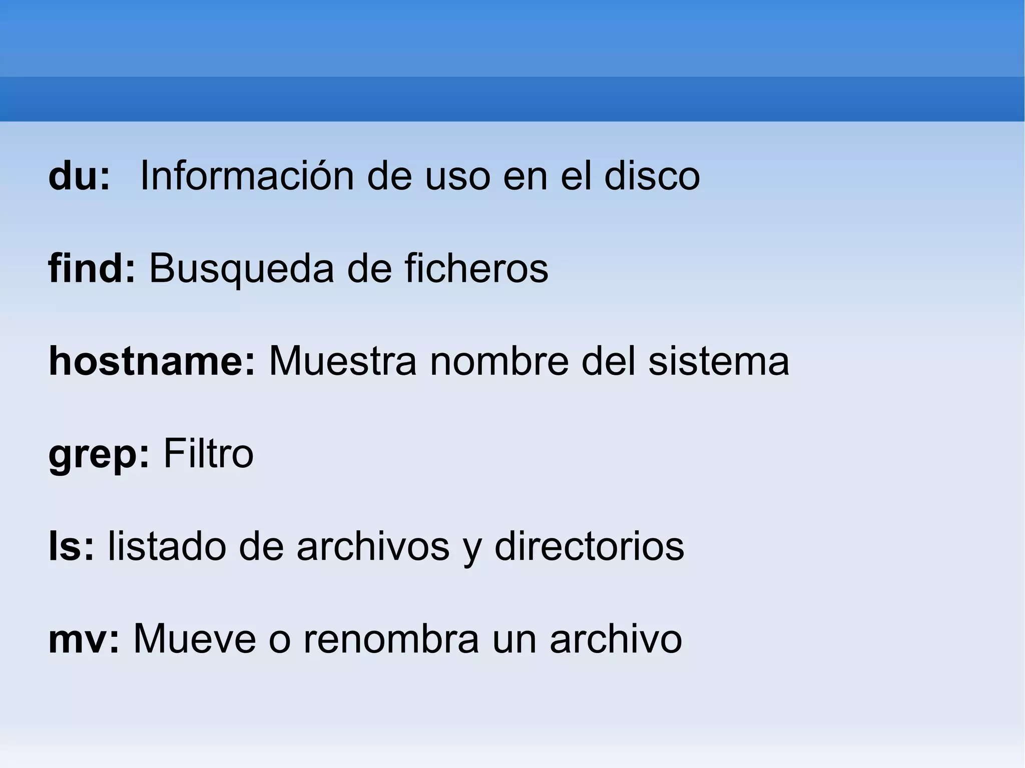 du: Información de uso en el disco find: Busqueda de ficheros hostname: Muestra nombre del sistema grep: Filtro ls: listado de archivos y directorios mv: Mueve o renombra un archivo