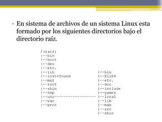 • En sistema de archivos de un sistema Linux esta
  formado por los siguientes directorios bajo el
  directorio raíz.
 