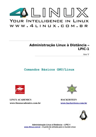 Administração Linux à Distância –
LPIC-1
Ano V
Comandos Básicos GNU/Linux
LINUX ACADEMICS HACKERTEEN
www.linuxacademics.com.br www.hackerteen.com.br
Administração Linux à Distância – LPIC-1
www.4linux.com.br – A porta de entrada para o mundo Linux
1
 