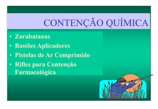 CONTENÇÃO QUÍMICA
• Zarabatanas
• Bastões Aplicadores
• Pistolas de Ar Comprimido
• Rifles para Contenção
Farmacológíca
 