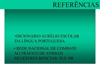 REFERÊNCIAS
• REDE NACIONAL DE COMBATE
AO TRÁFICO DE ANIMAIS
SILVESTRES RENCTAS- PUC-PR
•DICIONÁRIO AURÉLIO ESCOLAR
DA LÍNGUA PORTUGUESA
 