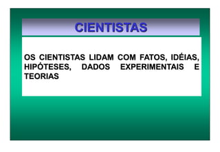 CIENTISTAS
OS CIENTISTAS LIDAM COM FATOS, IDÉIAS,
HIPÓTESES, DADOS EXPERIMENTAIS E
TEORIAS
 