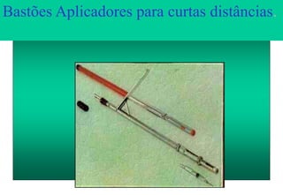 Bastões Aplicadores para curtas distâncias.
 