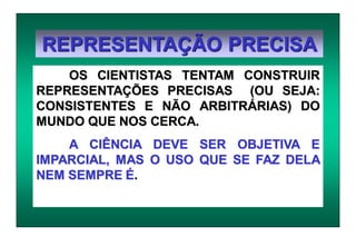 REPRESENTAÇÃO PRECISA
OS CIENTISTAS TENTAM CONSTRUIR
REPRESENTAÇÕES PRECISAS (OU SEJA:
CONSISTENTES E NÃO ARBITRÁRIAS) DO
MUNDO QUE NOS CERCA.
A CIÊNCIA DEVE SER OBJETIVA E
IMPARCIAL, MAS O USO QUE SE FAZ DELA
NEM SEMPRE É.
 