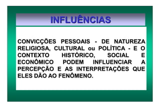 INFLUÊNCIAS
CONVICÇÕES PESSOAIS - DE NATUREZA
RELIGIOSA, CULTURAL ou POLÍTICA - E O
CONTEXTO HISTÓRICO, SOCIAL E
ECONÔMICO PODEM INFLUENCIAR A
PERCEPÇÃO E AS INTERPRETAÇÕES QUE
ELES DÃO AO FENÔMENO.
 