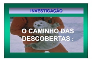 INVESTIGAÇÃO
O CAMINHO DAS
DESCOBERTAS :
 