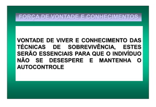 FORÇA DE VONTADE E CONHECIMENTOS
VONTADE DE VIVER E CONHECIMENTO DAS
TÉCNICAS DE SOBREVIVÊNCIA, ESTES
SERÃO ESSENCIAIS PARA QUE O INDIVÍDUO
NÃO SE DESESPERE E MANTENHA O
AUTOCONTROLE
 