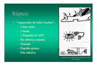 • “Aquecedor de Solo Caseiro”:
– 1 lata vazia
– 1 bocal
– 1 lâmpada de 25W
– Fio elétrico comum
– Tomada
– Papelão grosso
– Fita adesiva
Répteis
Retirado da Apostila Manejo de Répteis -SZB -
Sérgio Rangel.
 