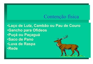 Contenção física
•Laço de Lutz, Cambão ou Pau de Couro
•Gancho para Ofídeos
•Puçá ou Paçaguá
•Saco de Pano
•Luva de Raspa
•Rede
 