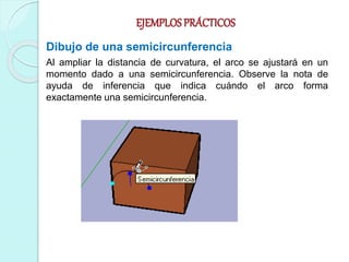 EJEMPLOS PRÁCTICOS
Dibujo de una semicircunferencia
Al ampliar la distancia de curvatura, el arco se ajustará en un
momento dado a una semicircunferencia. Observe la nota de
ayuda de inferencia que indica cuándo el arco forma
exactamente una semicircunferencia.
 