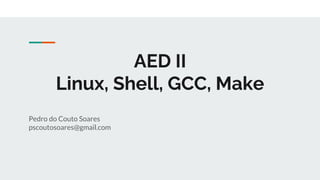 AED II
Linux, Shell, GCC, Make
Pedro do Couto Soares
pscoutosoares@gmail.com
 