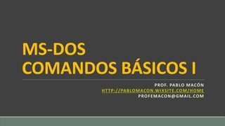 MS-DOS
COMANDOS BÁSICOS I
PROF. PABLO MACÓN
HTTP://PABLOMACON.WIXSITE.COM/HOME
PROFEMACON@GMAIL.COM
 