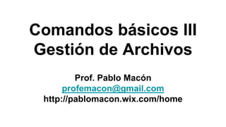 Comandos básicos III
Gestión de Archivos
Prof. Pablo Macón
profemacon@gmail.com
http://pablomacon.wix.com/home
 