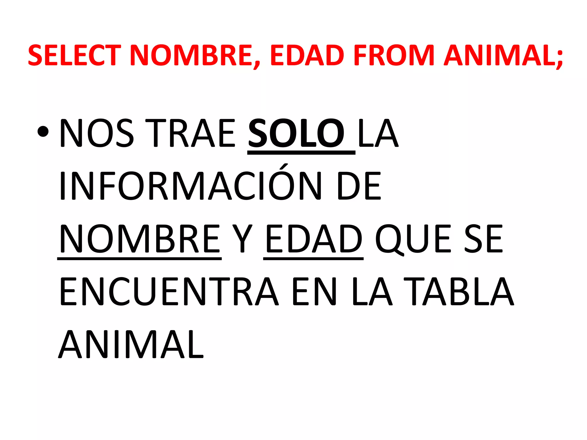 SELECT NOMBRE, EDAD FROMANIMAL; NOS TRAE SOLO LA INFORMACIÓN DE NOMBRE Y EDAD QUE SE ENCUENTRA EN LA TABLA ANIMAL