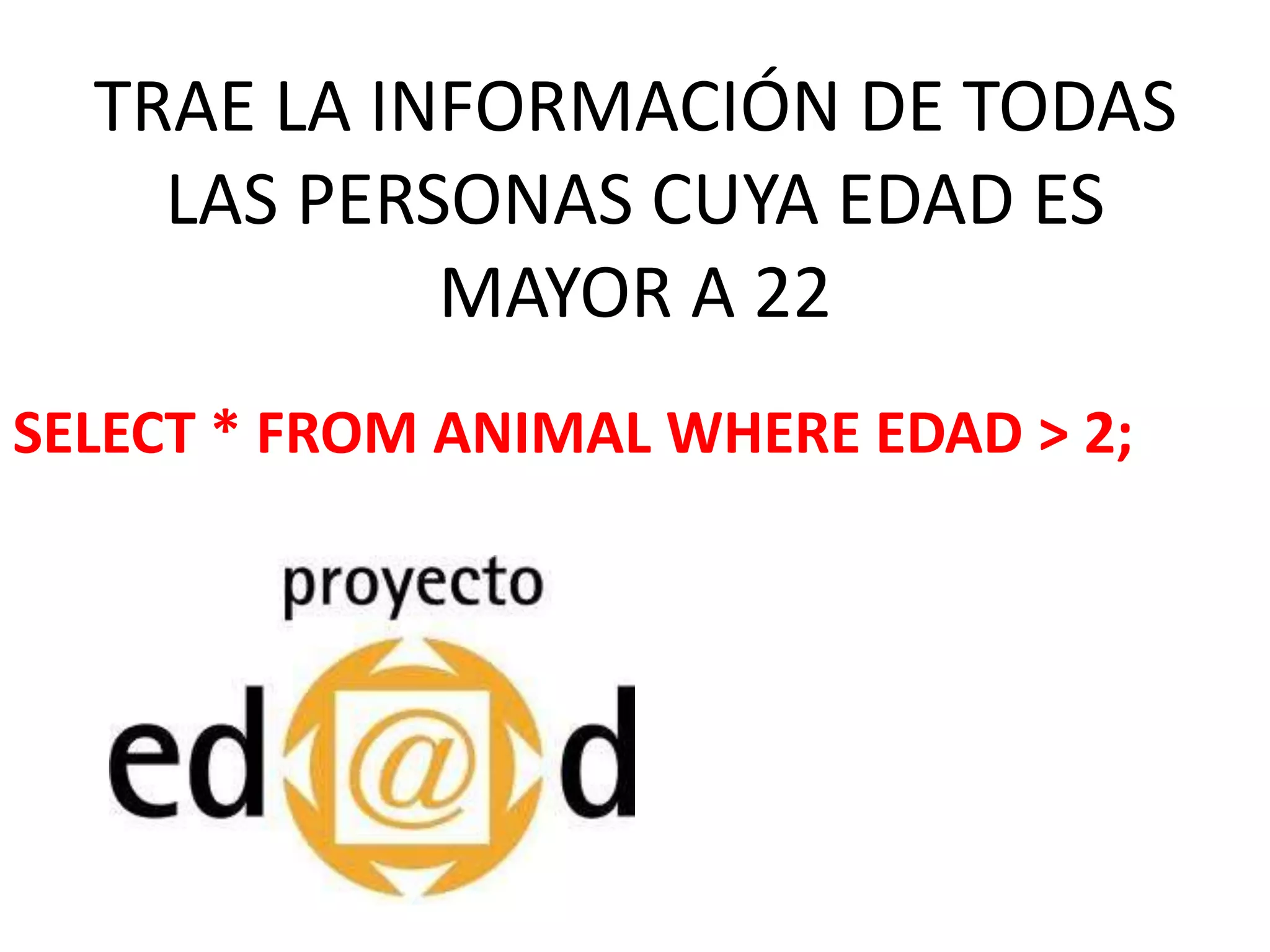 TRAE LA INFORMACIÓN DE TODAS LAS PERSONAS CUYA EDAD ES MAYOR A 22SELECT * FROMANIMAL WHERE EDAD > 2; 