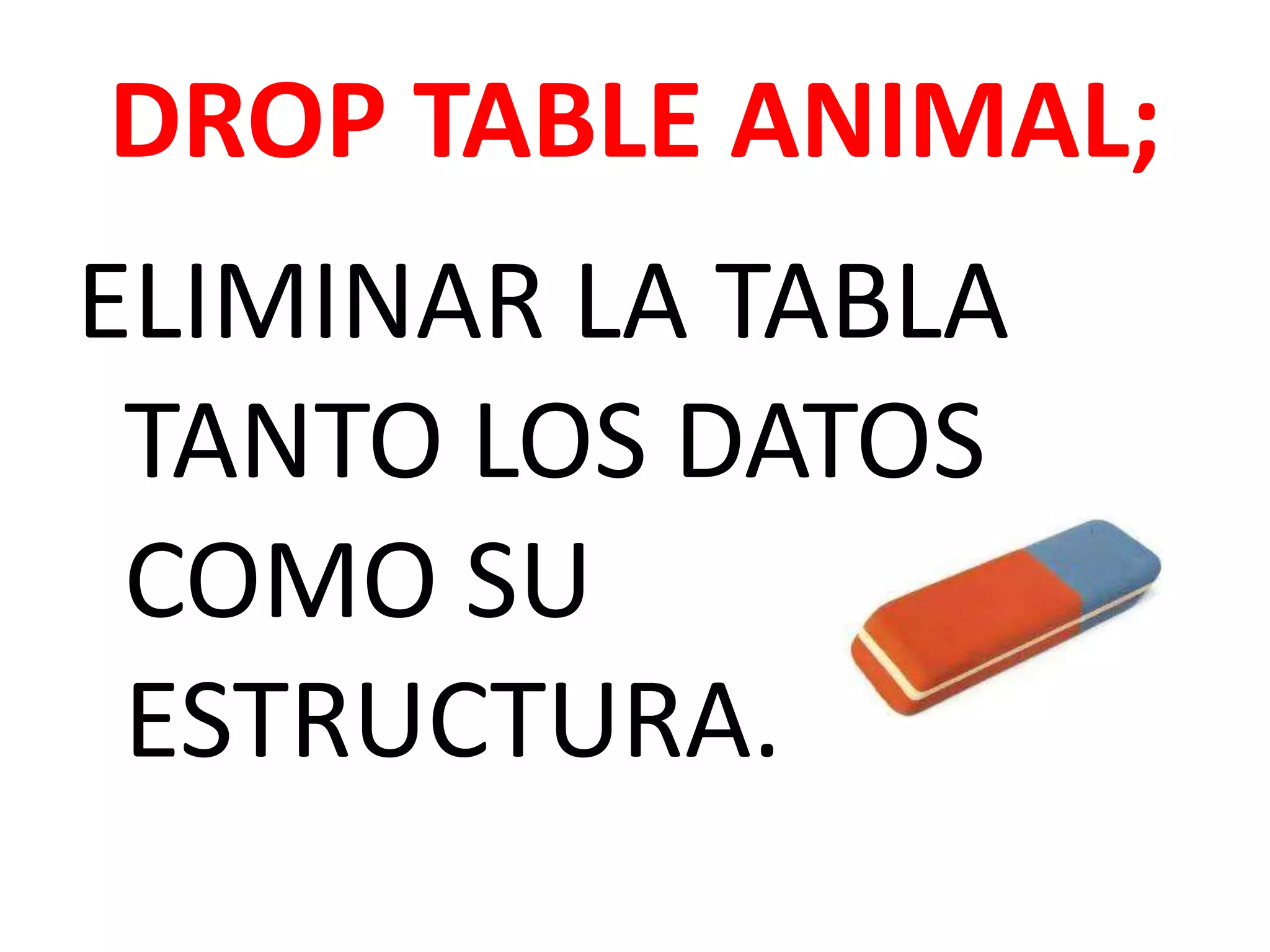 DROPTABLEANIMAL; ELIMINAR LA TABLA TANTO LOS DATOS COMO SU ESTRUCTURA.