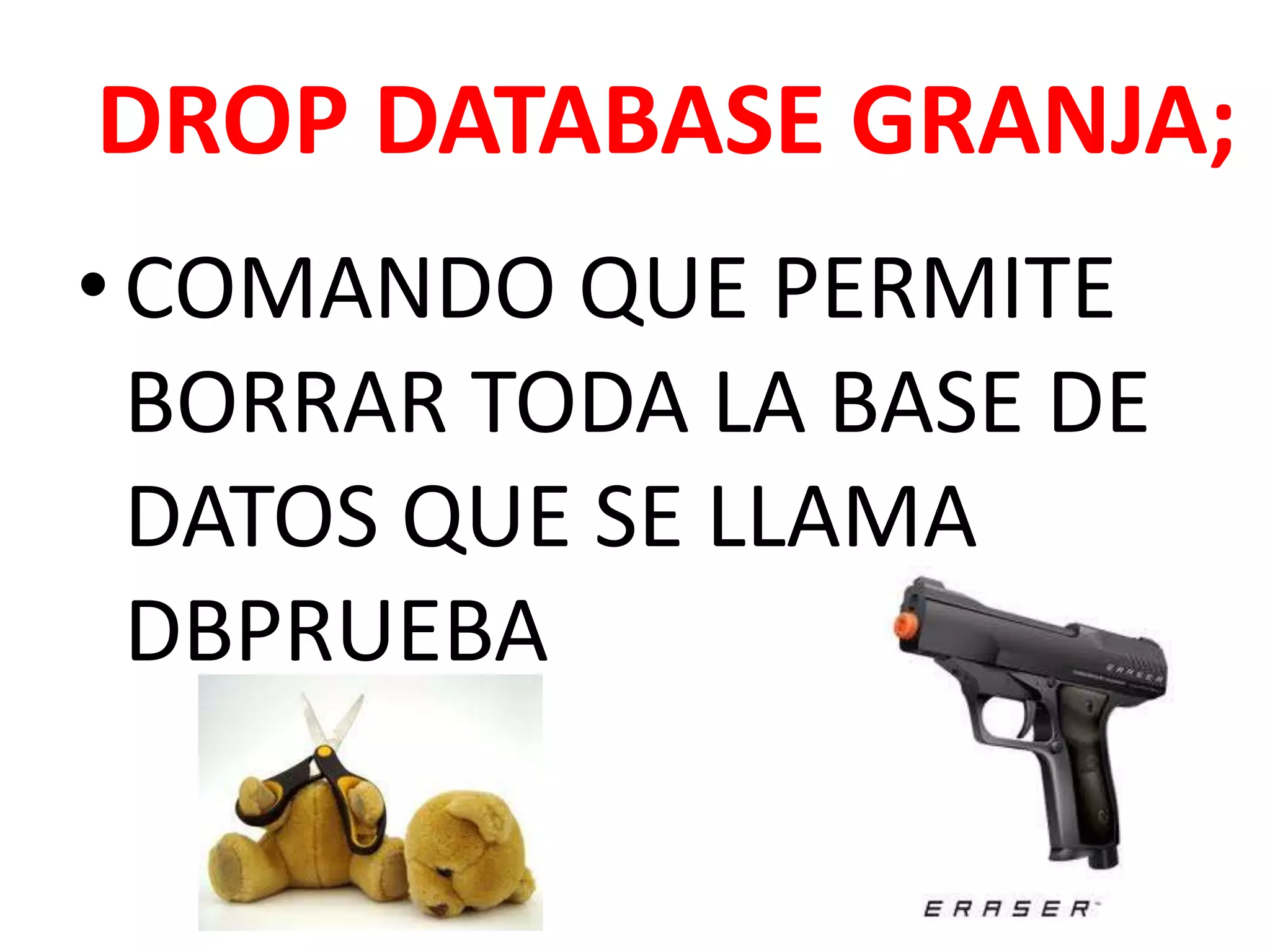 DROPDATABASEGRANJA; COMANDO QUE PERMITE BORRAR TODA LA BASE DE DATOS QUE SE LLAMA DBPRUEBA