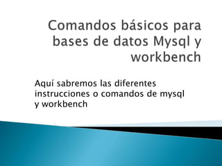 Aquí sabremos las diferentes
instrucciones o comandos de mysql
y workbench
 