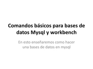 Comandos básicos para bases de
datos Mysql y workbench
En esto enseñaremos como hacer
una bases de datos en mysql
 