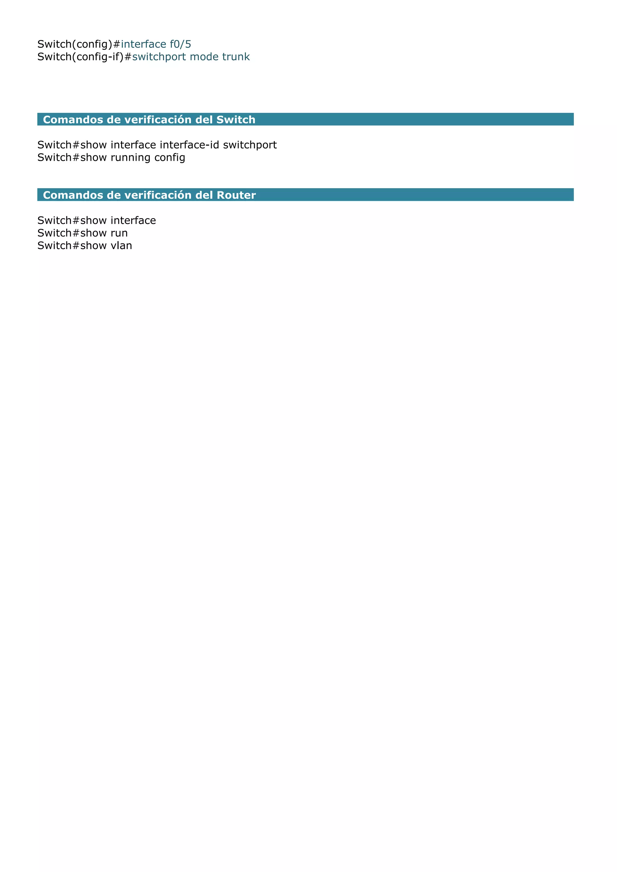 Switch(config)#interface f0/5
Switch(config-if)#switchport mode trunk

Comandos de verificación del Switch
Switch#show interface interface-id switchport
Switch#show running config
Comandos de verificación del Router
Switch#show interface
Switch#show run
Switch#show vlan

 