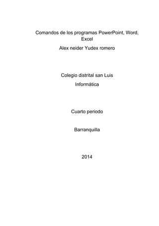 Comandos de los programas PowerPoint, Word, Excel 
Alex neider Yudex romero 
Colegio distrital san Luis 
Informática 
Cuarto periodo 
Barranquilla 
2014 
 
