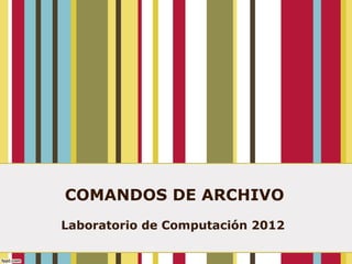 COMANDOS DE ARCHIVO
Laboratorio de Computación 2012
 