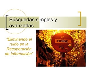 1
Búsquedas simples y
avanzadas
“Eliminando el
ruido en la
Recuperación
de Información”
 