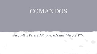 COMANDOS

Jacqueline Perera Márquez e Ismael Vargas Villa

 